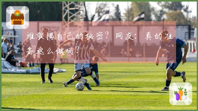 谁敢揭自己的秘密？网友：真的准备这么做吗？