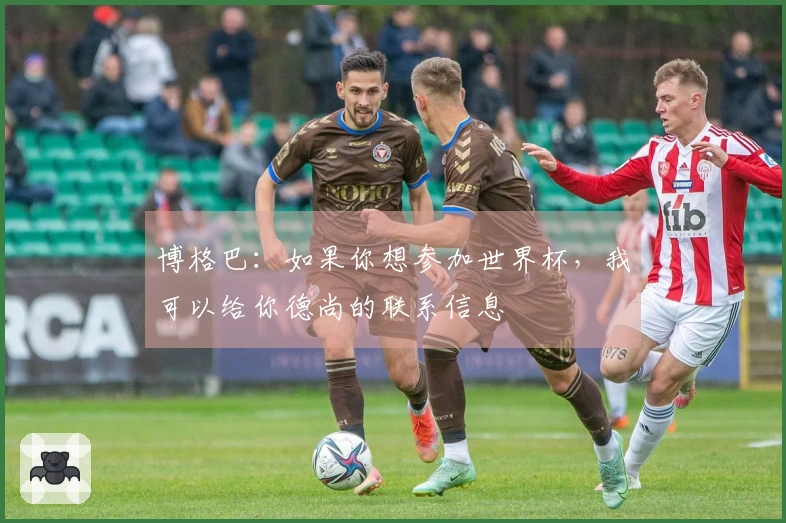 博格巴：如果你想参加世界杯，我可以给你德尚的联系信息