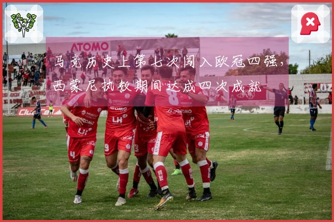 马竞历史上第七次闯入欧冠四强，西蒙尼执教期间达成四次成就