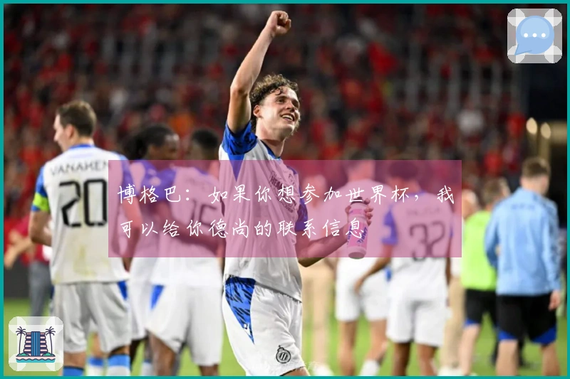 博格巴：如果你想参加世界杯，我可以给你德尚的联系信息