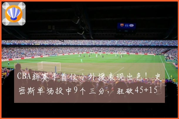 CBA新赛季首位小外援表现出色！史密斯单场投中9个三分，狂砍45+15+14