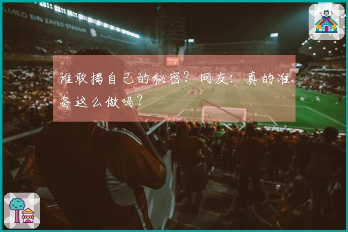 谁敢揭自己的秘密？网友：真的准备这么做吗？
