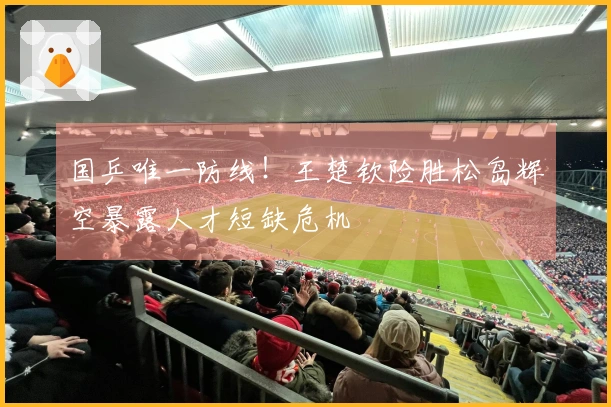 国乒唯一防线！王楚钦险胜松岛辉空暴露人才短缺危机