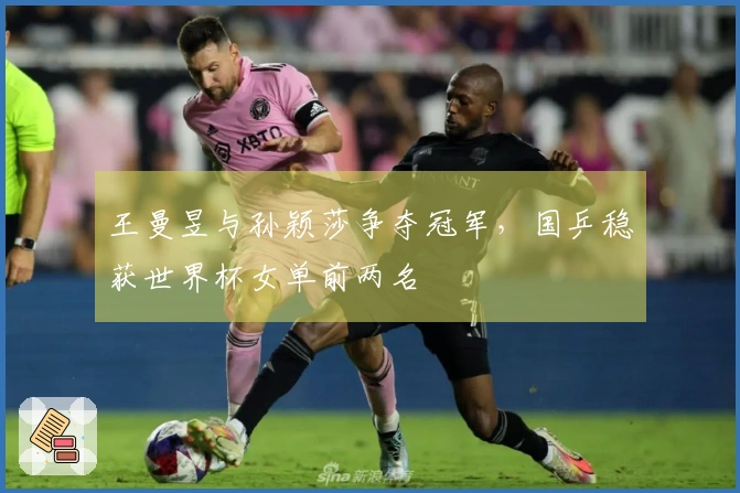 王曼昱与孙颖莎争夺冠军，国乒稳获世界杯女单前两名