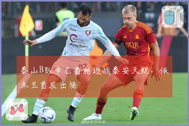 泰山B队中乙首轮迎战泰安天贶，依木兰首发出场