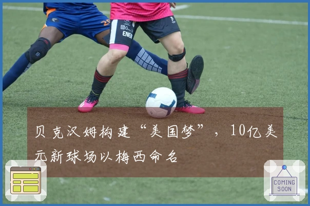 贝克汉姆构建“美国梦”，10亿美元新球场以梅西命名