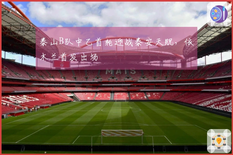 泰山B队中乙首轮迎战泰安天贶，依木兰首发出场