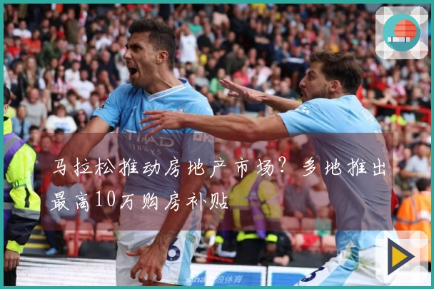 马拉松推动房地产市场？多地推出最高10万购房补贴