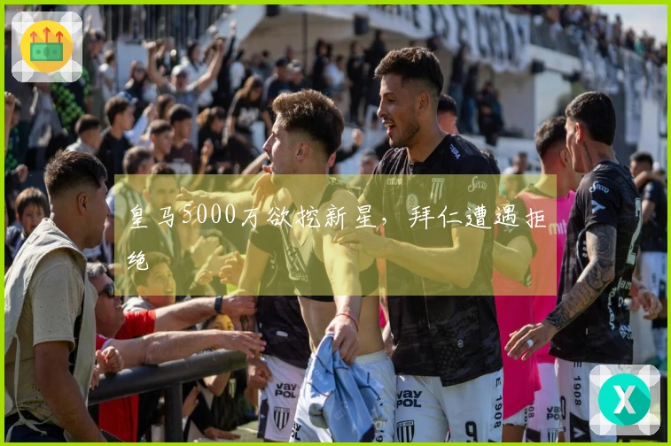 皇马5000万欲挖新星，拜仁遭遇拒绝