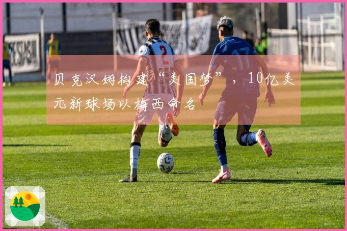 贝克汉姆构建“美国梦”，10亿美元新球场以梅西命名