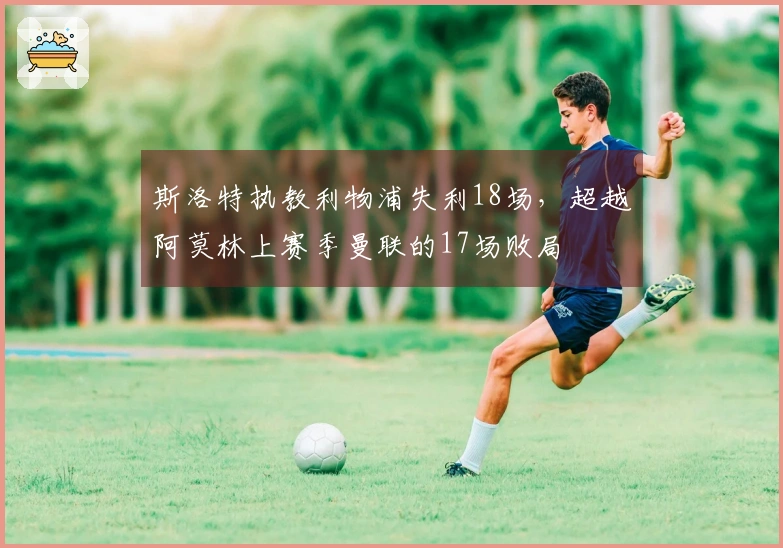 斯洛特执教利物浦失利18场，超越阿莫林上赛季曼联的17场败局