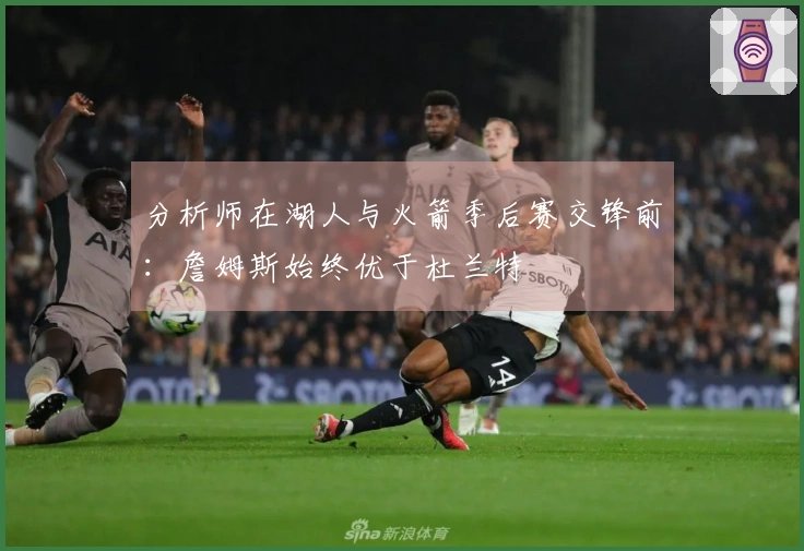 分析师在湖人与火箭季后赛交锋前：詹姆斯始终优于杜兰特
