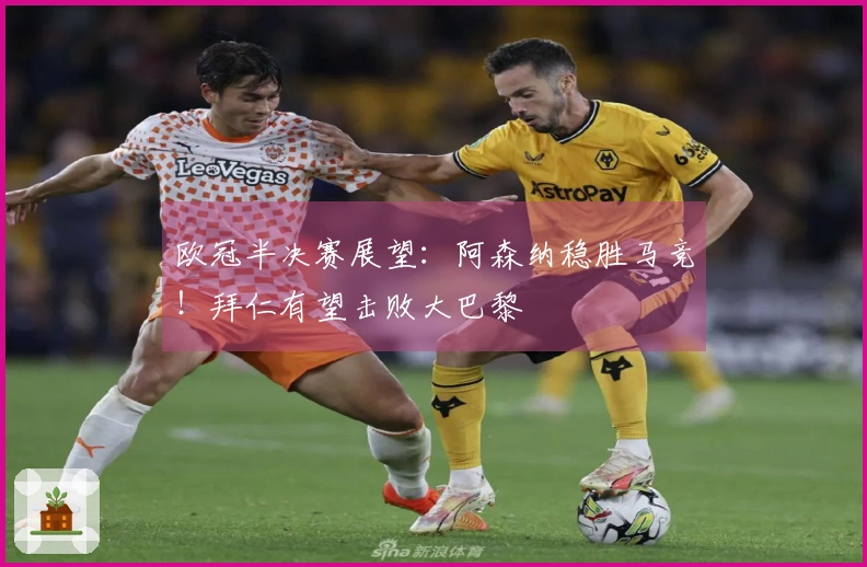 欧冠半决赛展望：阿森纳稳胜马竞！拜仁有望击败大巴黎