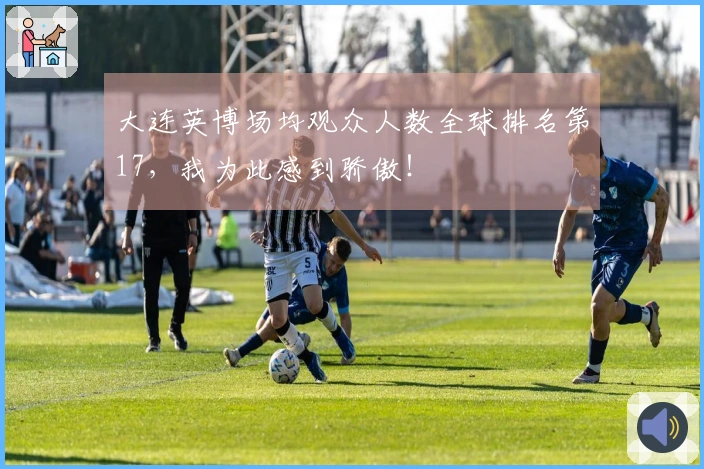 大连英博场均观众人数全球排名第17，我为此感到骄傲！