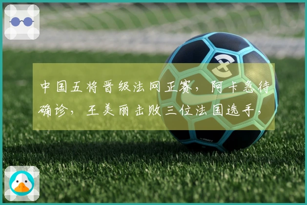 中国五将晋级法网正赛，阿卡急待确诊，王美丽击败三位法国选手，张帅取得胜利