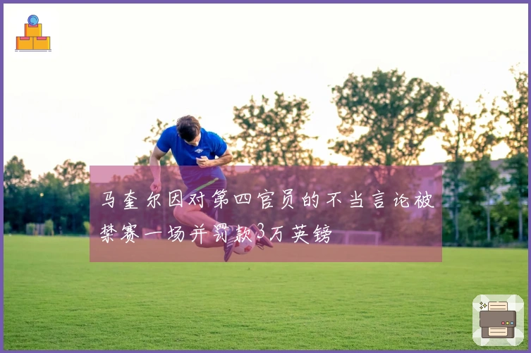 马奎尔因对第四官员的不当言论被禁赛一场并罚款3万英镑