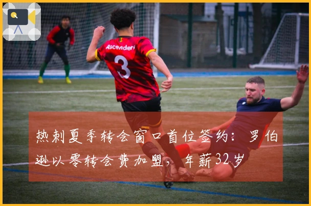热刺夏季转会窗口首位签约：罗伯逊以零转会费加盟，年薪32岁
