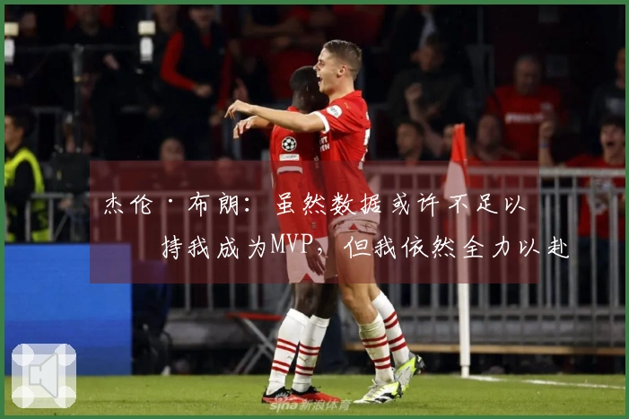 杰伦·布朗：虽然数据或许不足以支持我成为MVP，但我依然全力以赴付出努力