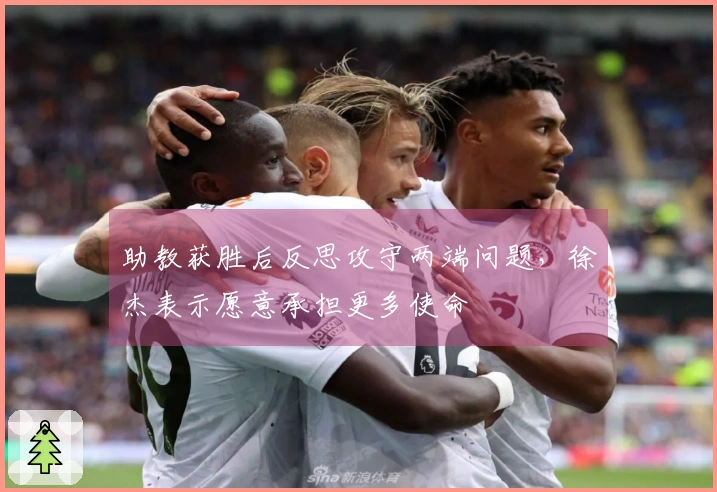 助教获胜后反思攻守两端问题，徐杰表示愿意承担更多使命