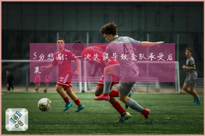 5分悲剧：一次失误导致全队承受后果