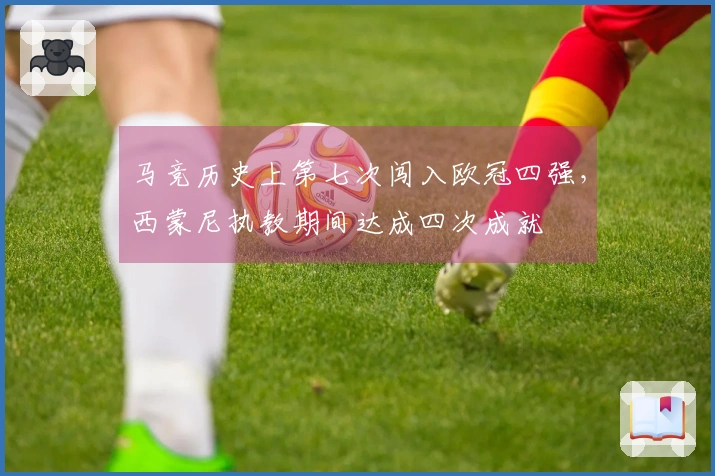 马竞历史上第七次闯入欧冠四强，西蒙尼执教期间达成四次成就