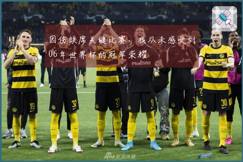 因伤缺席关键比赛，我从未感受到06年世界杯的冠军荣耀