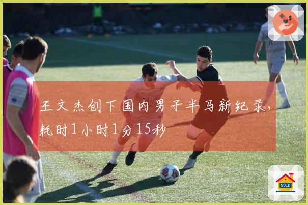 王文杰创下国内男子半马新纪录，耗时1小时1分15秒