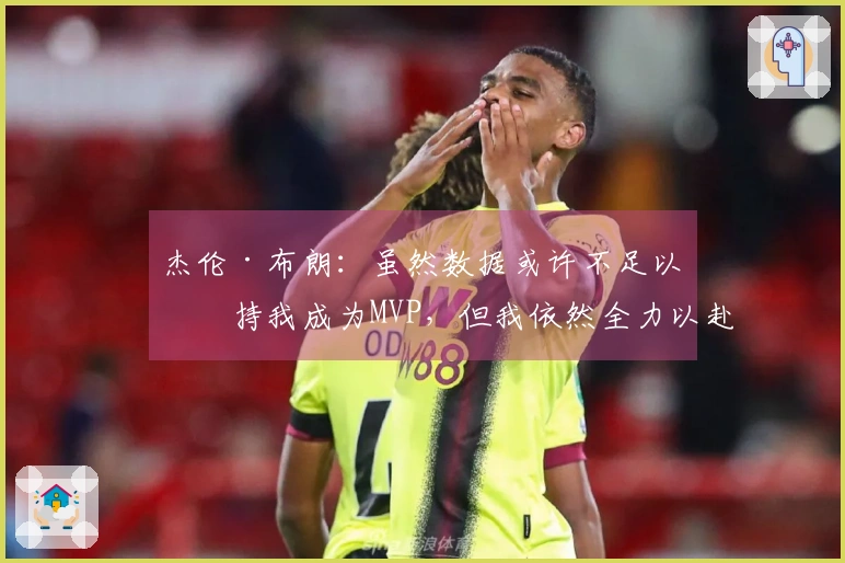 杰伦·布朗:虽然数据或许不足以支持我成为MVP,但我依然全力以赴付出努力