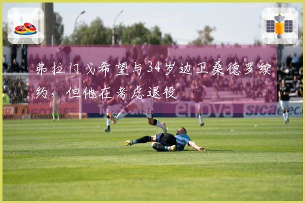 弗拉门戈希望与34岁边卫桑德罗续约，但他在考虑退役