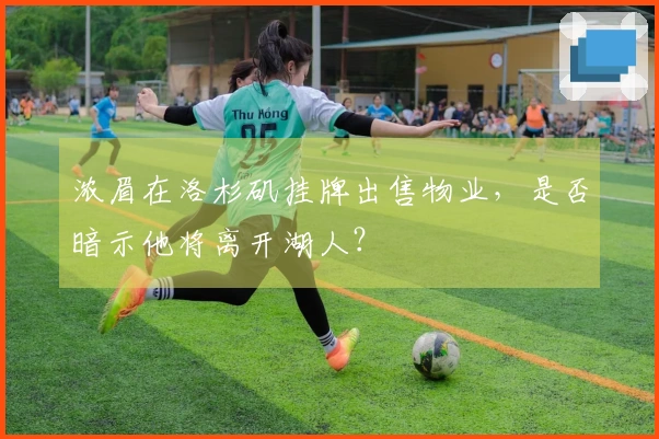 浓眉在洛杉矶挂牌出售物业，是否暗示他将离开湖人？