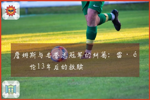 詹姆斯与名誉总冠军的纠葛：雷·阿伦13年后的救赎