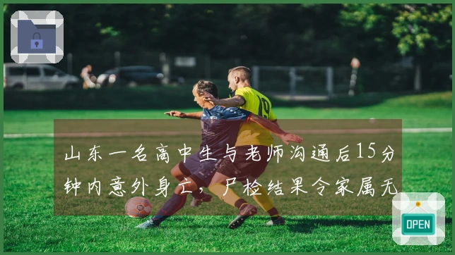 山东一名高中生与老师沟通后15分钟内意外身亡,尸检结果令家属无法接受