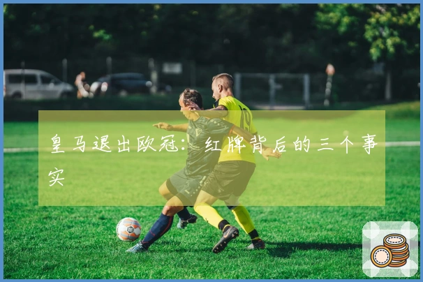皇马退出欧冠：红牌背后的三个事实