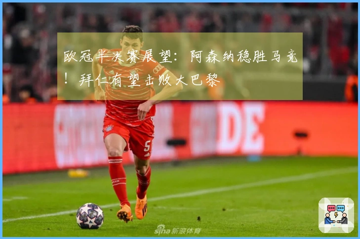 欧冠半决赛展望：阿森纳稳胜马竞！拜仁有望击败大巴黎