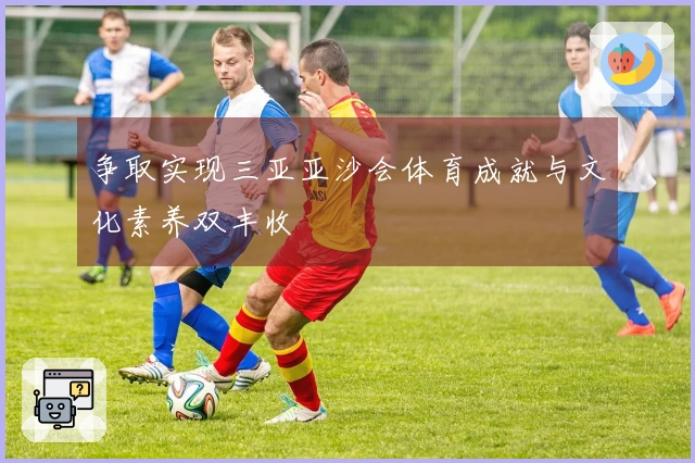 争取实现三亚亚沙会体育成就与文化素养双丰收