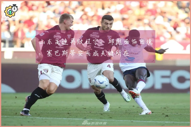 山东高速再败辽宁，邱彪面临困境，塞巴斯蒂安或成关键所在