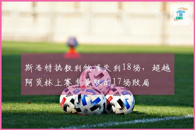 斯洛特执教利物浦失利18场，超越阿莫林上赛季曼联的17场败局